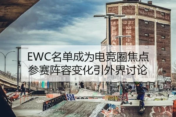 EWC名单成为电竞圈焦点 参赛阵容变化引外界讨论